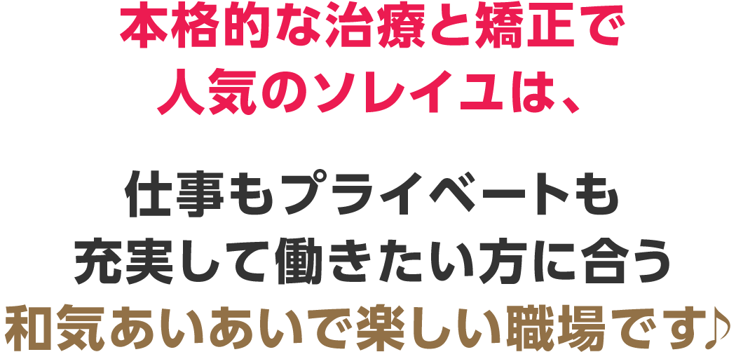 本格的な治療と矯正で人気のソレイユは、仕事もプライベートも充実して働きたい方に合う和気あいあいで楽しい職場です♪