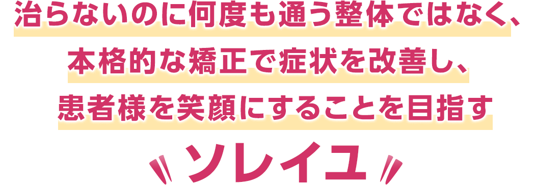 治らないのに何度も通う整体ではなく、本格的な矯正で症状を改善し、患者様を笑顔にすることを目指すソレイユ