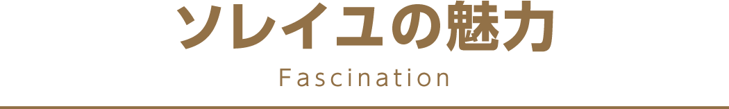 ソレイユの魅力 Fascination