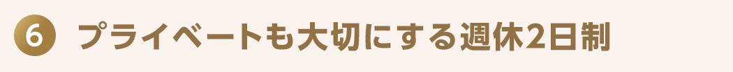 6 プライベートも大切にする週休2日制