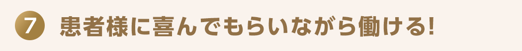 7 患者様に喜んでもらいながら働ける！