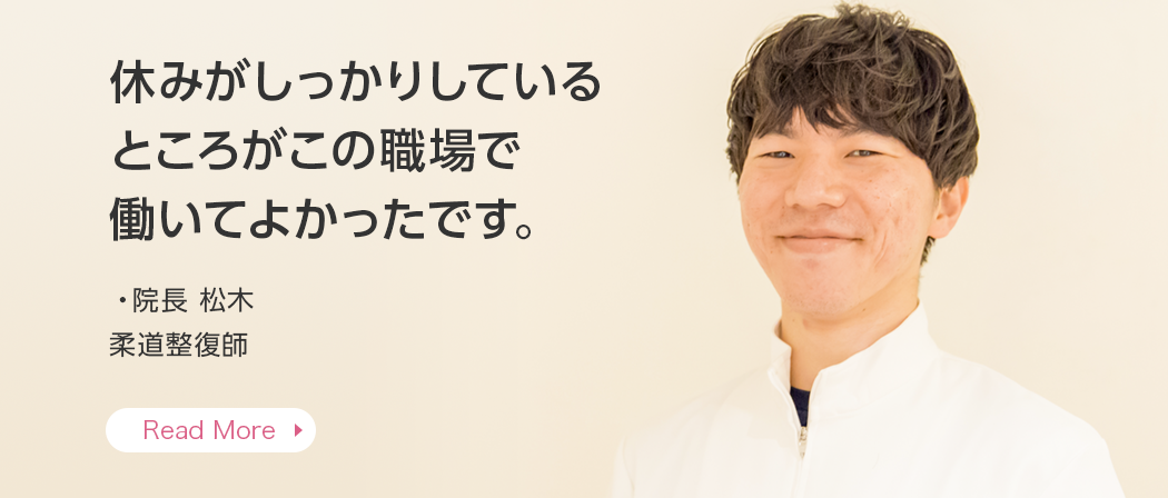 休みがしっかりしているところがこの職場で働いてよかったです。・院長 松木 柔道整復師